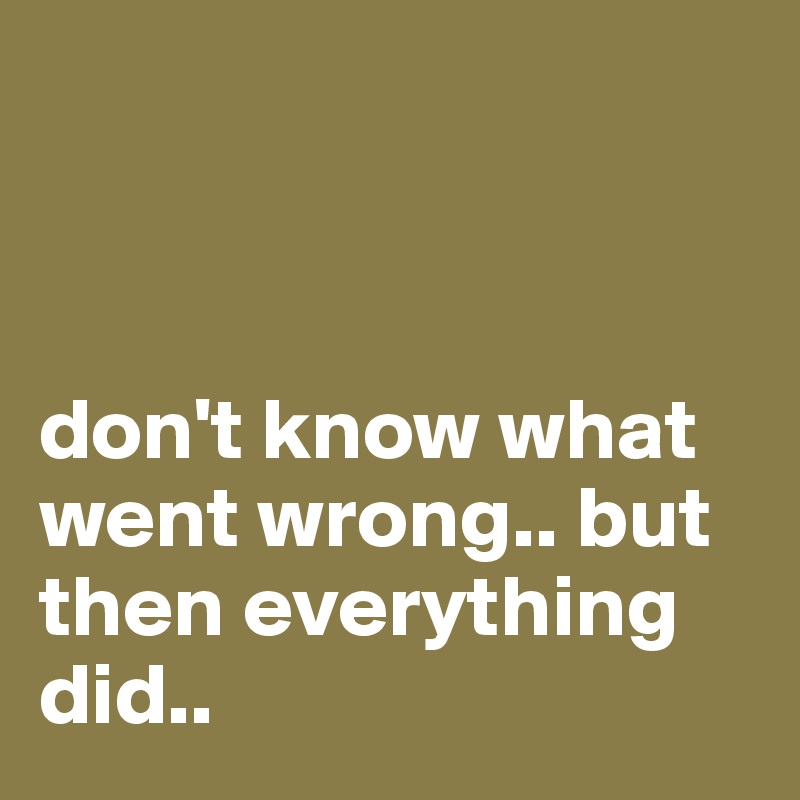 



don't know what went wrong.. but then everything did..