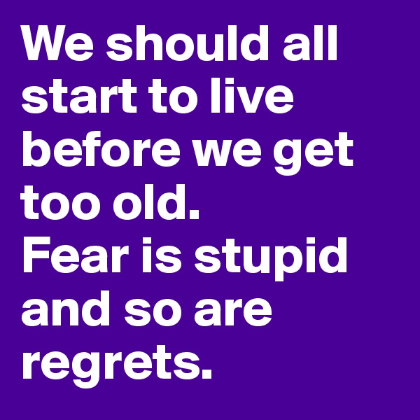 We should all start to live before we get too old.
Fear is stupid and so are regrets.