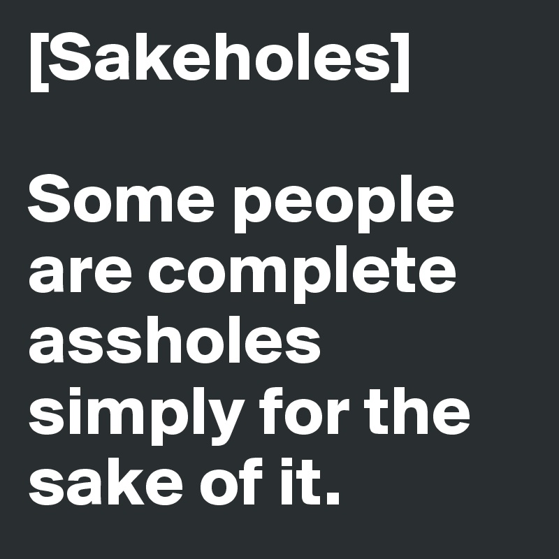 [Sakeholes]

Some people are complete assholes simply for the sake of it. 