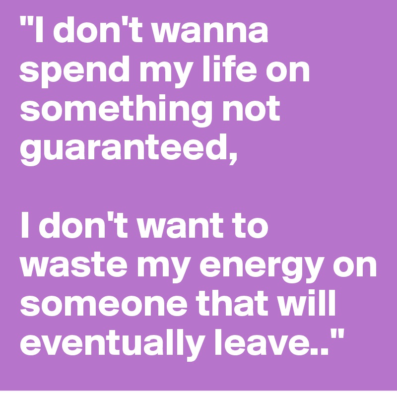 "I don't wanna spend my life on something not guaranteed,

I don't want to waste my energy on someone that will eventually leave.."