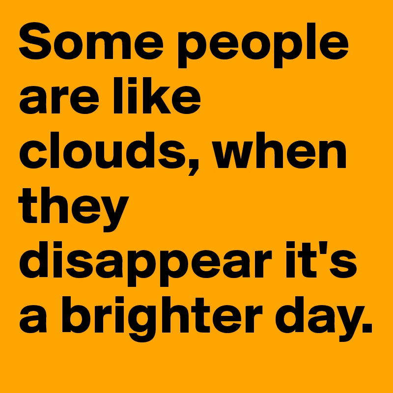 Some people are like clouds, when they disappear it's a brighter day.
