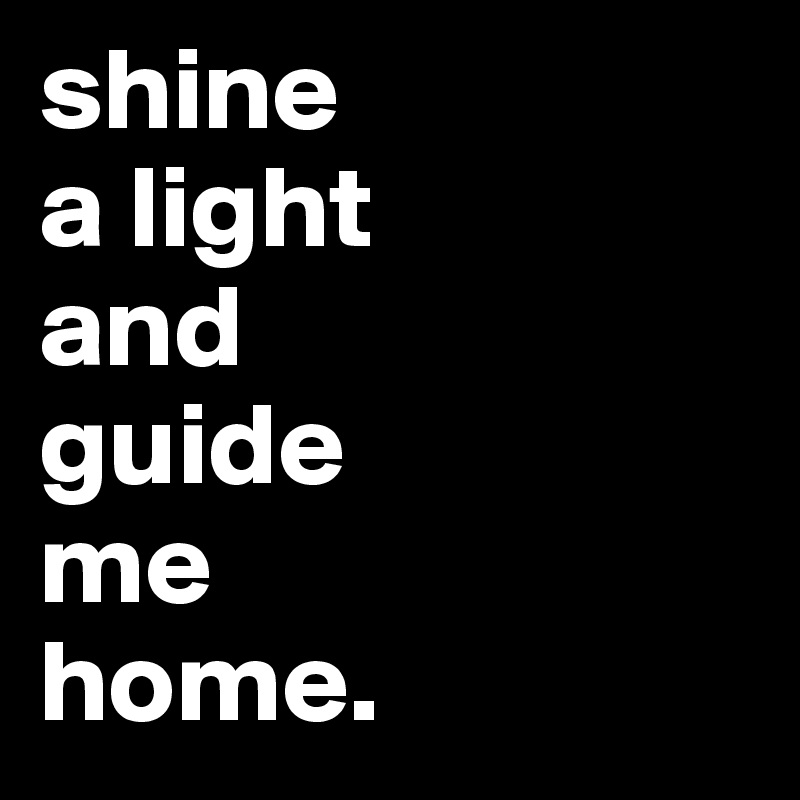 shine
a light 
and 
guide 
me 
home.