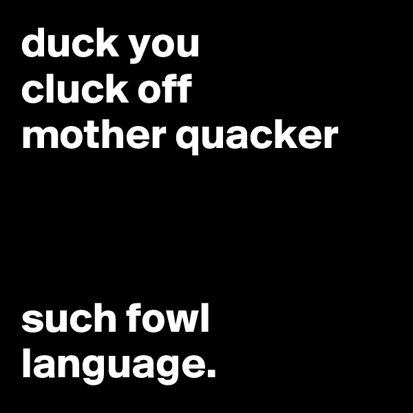 duck you
cluck off
mother quacker



such fowl language.