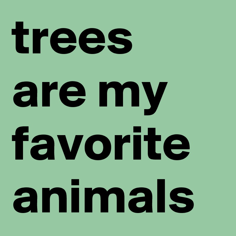 trees are my favorite animals 