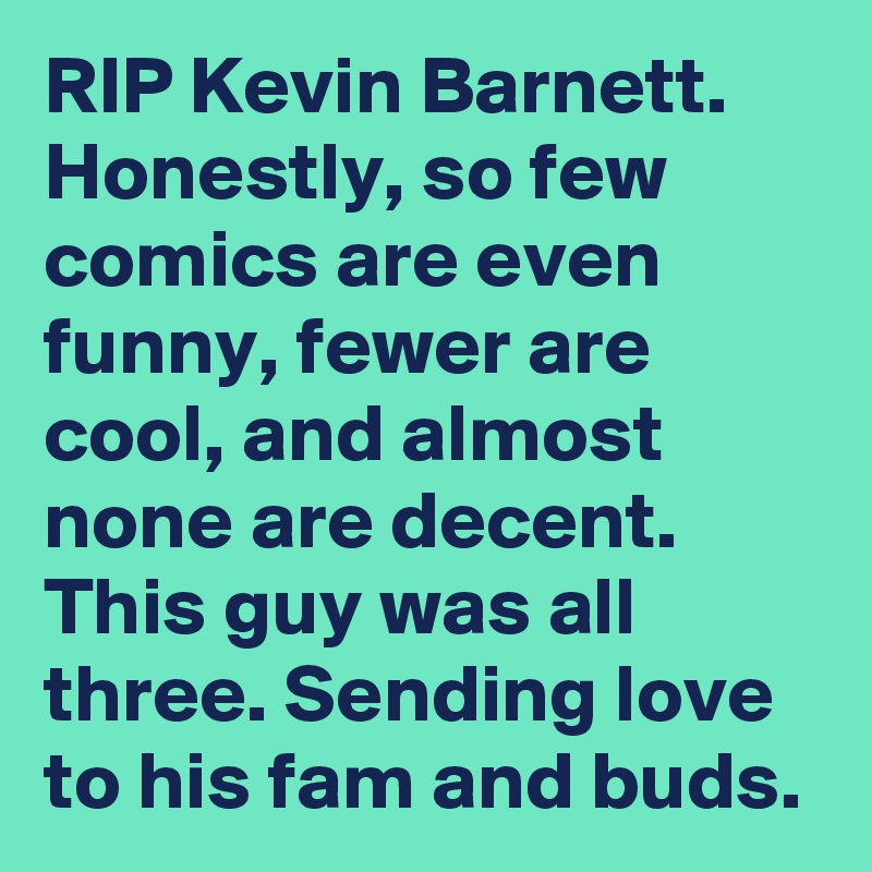 RIP Kevin Barnett. Honestly, so few comics are even funny, fewer are cool, and almost none are decent. This guy was all three. Sending love to his fam and buds.