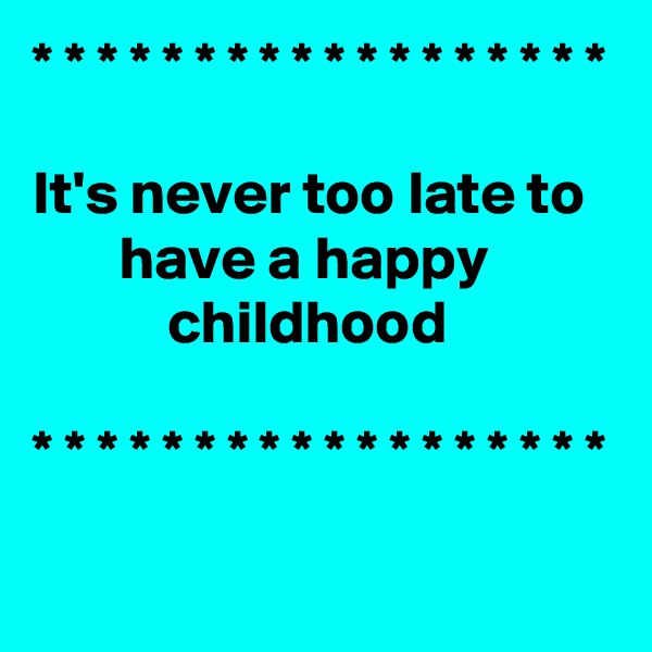 * * * * * * * * * * * * * * * * * * 

It's never too late to          have a happy                      childhood

* * * * * * * * * * * * * * * * * *


