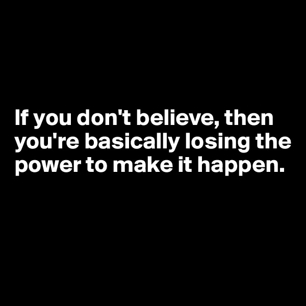 



If you don't believe, then you're basically losing the power to make it happen. 



