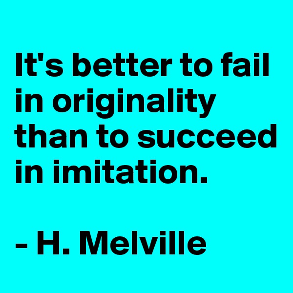 
It's better to fail in originality than to succeed in imitation.

- H. Melville