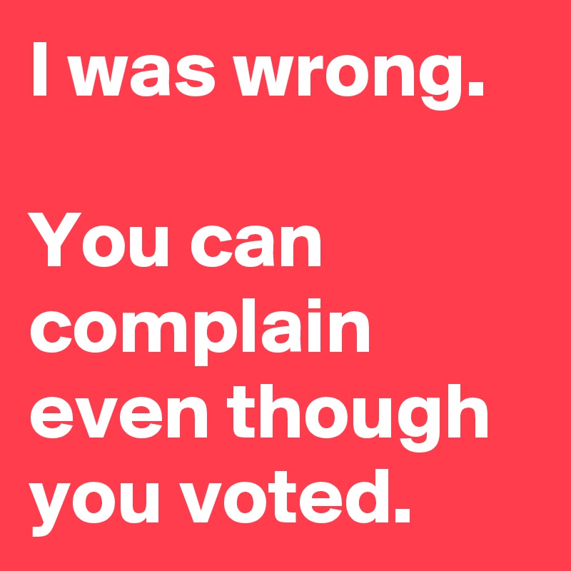 I was wrong.

You can complain even though you voted.