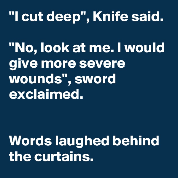 "I cut deep", Knife said.

"No, look at me. I would give more severe wounds", sword exclaimed.


Words laughed behind the curtains.