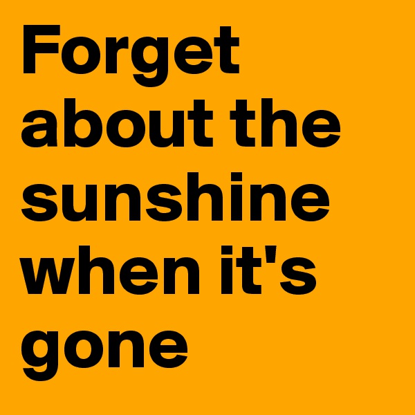 Forget about the sunshine when it's gone 