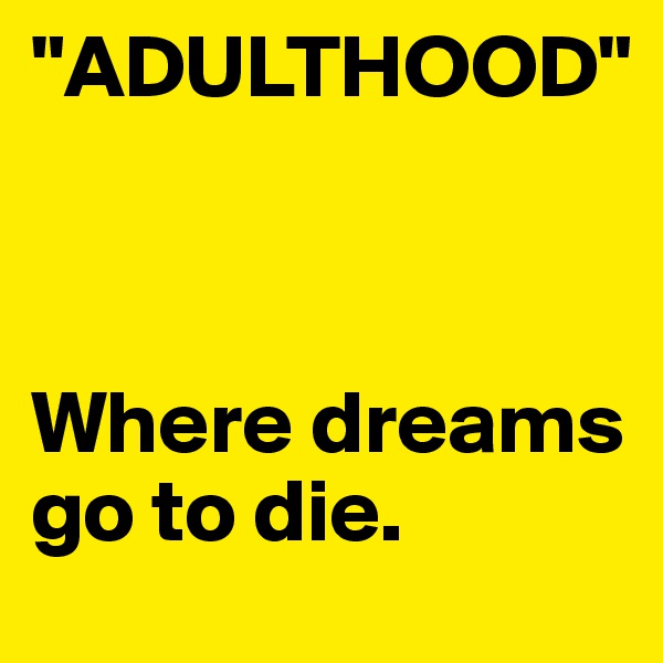 "ADULTHOOD"



Where dreams go to die.