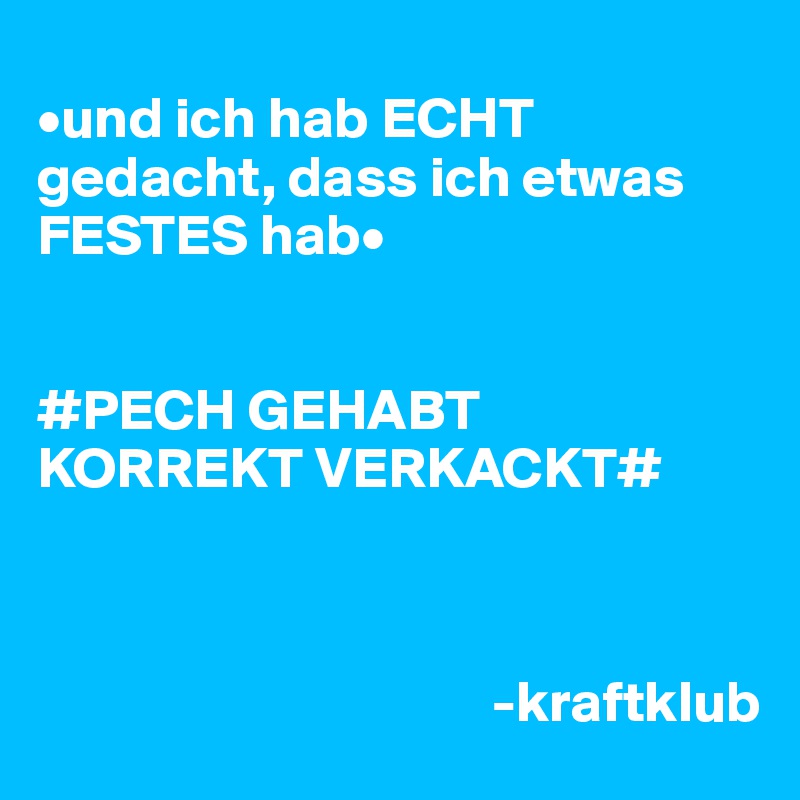 
•und ich hab ECHT gedacht, dass ich etwas FESTES hab•


#PECH GEHABT
KORREKT VERKACKT#

                                      
                                       
                                       -kraftklub