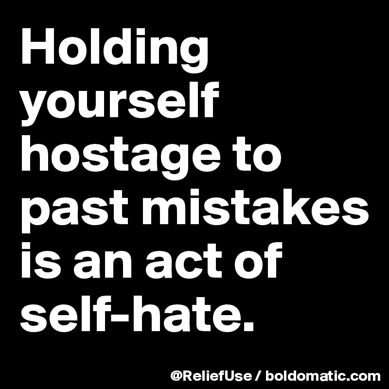 Holding yourself hostage to past mistakes is an act of self-hate.