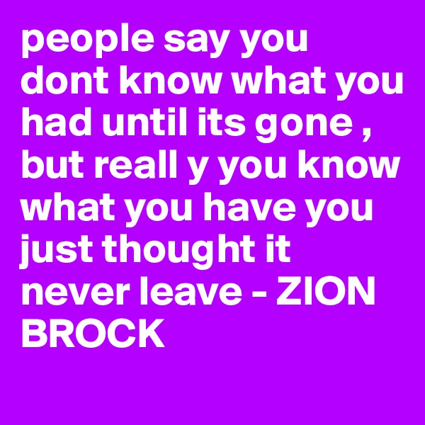 people say you dont know what you had until its gone , but reall y you know what you have you just thought it never leave - ZION BROCK