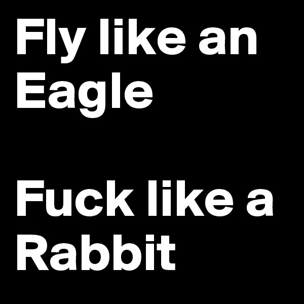 Fly like an Eagle

Fuck like a Rabbit