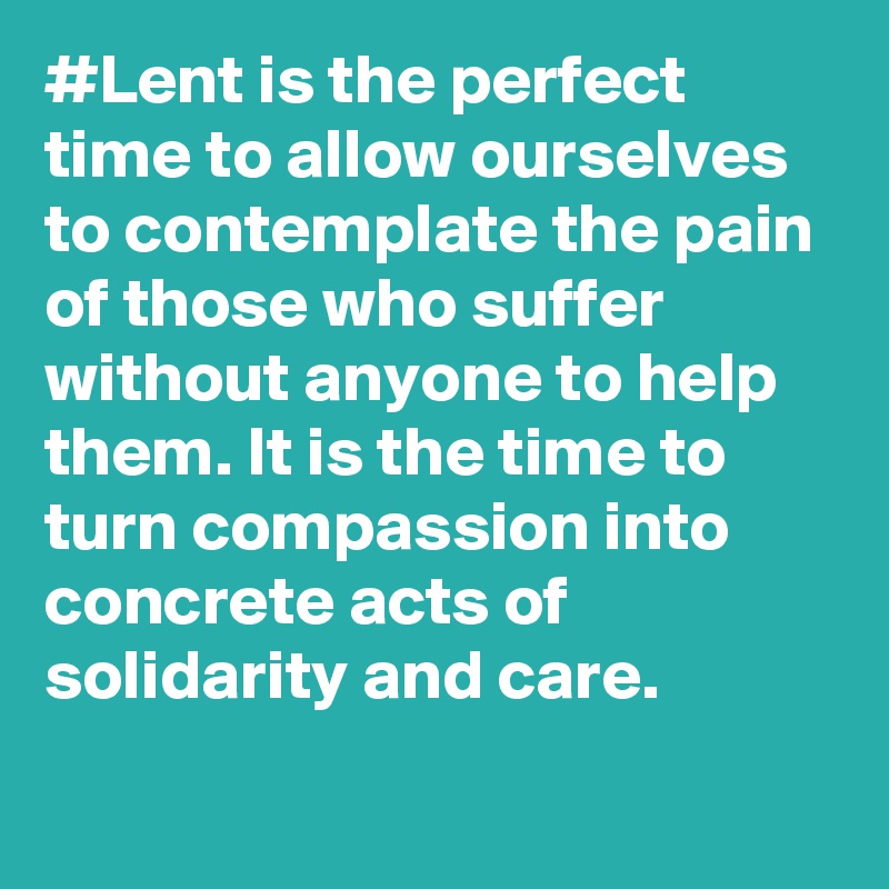 #Lent is the perfect time to allow ourselves to contemplate the pain of those who suffer without anyone to help them. It is the time to turn compassion into concrete acts of solidarity and care.