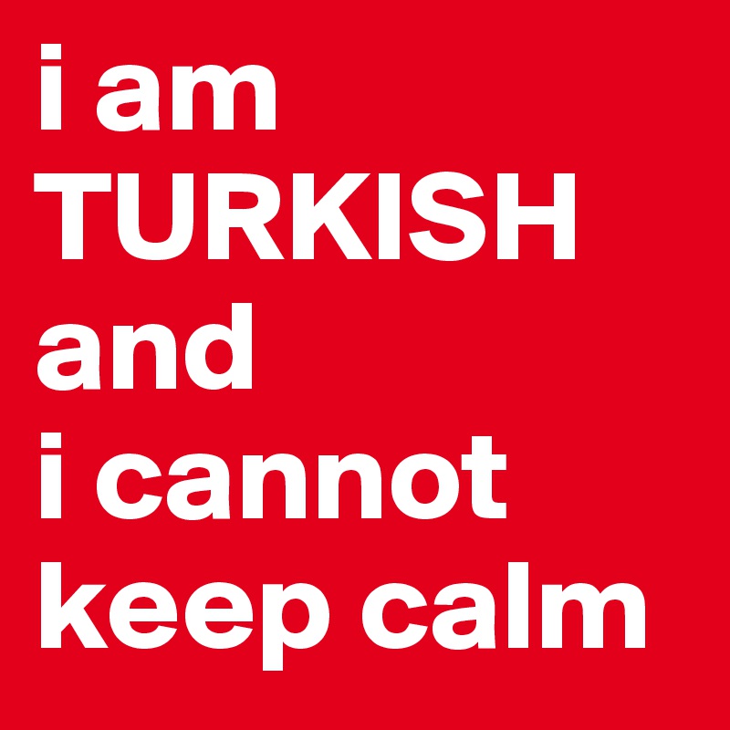i am
TURKISH
and
i cannot
keep calm
