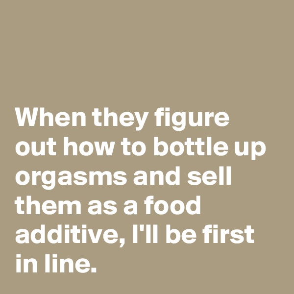 


When they figure out how to bottle up orgasms and sell them as a food additive, I'll be first in line.