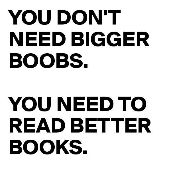 YOU DON'T NEED BIGGER BOOBS. 

YOU NEED TO READ BETTER BOOKS. 