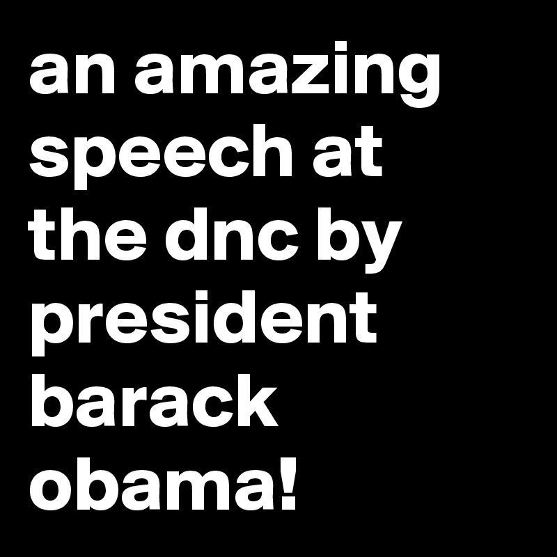 an amazing speech at the dnc by president barack obama!