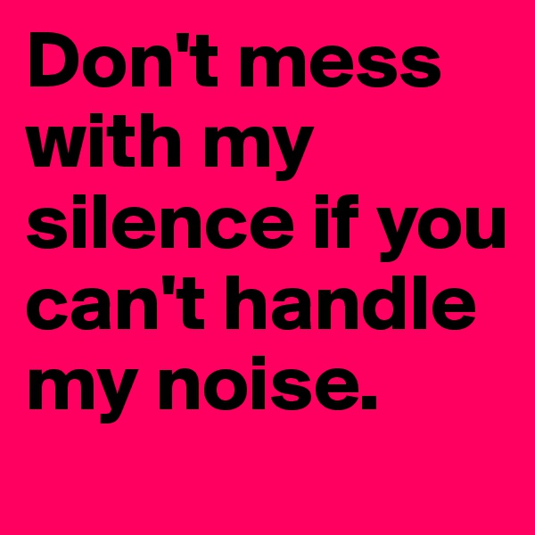 Don't mess with my silence if you can't handle my noise. 