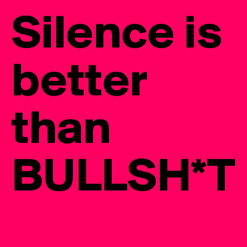 Silence is better than BULLSH*T