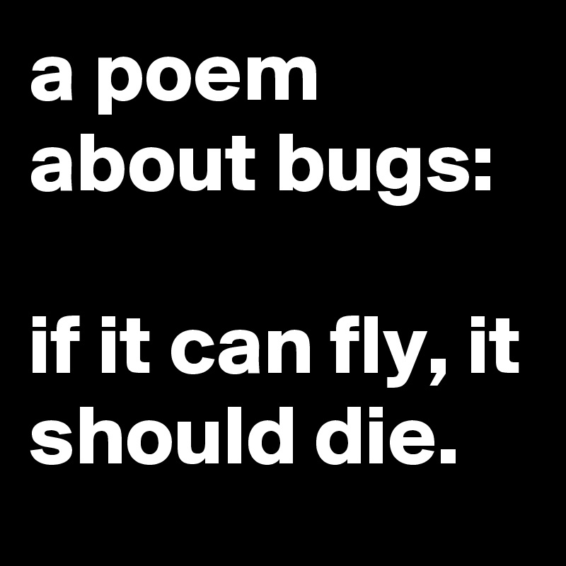 a poem about bugs:

if it can fly, it should die.