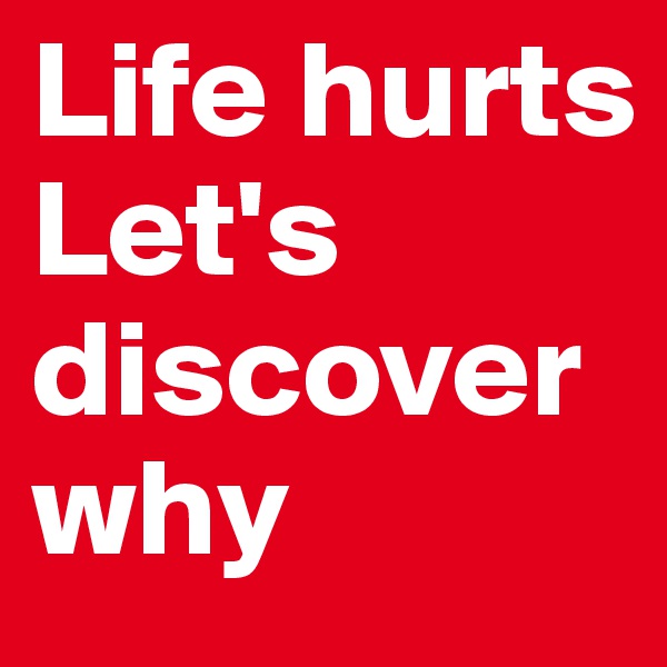 Life hurts
Let's discover why