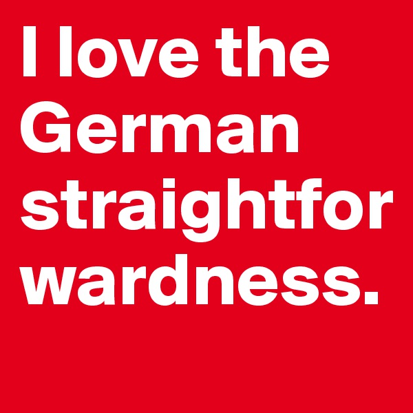 I love the German straightforwardness.