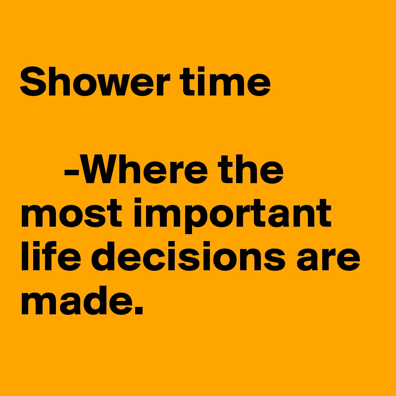 Shower Time Where The Most Important Life Decisions Are Made Post By Wynter On Boldomatic