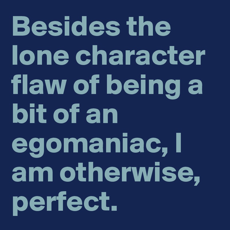 Besides the lone character flaw of being a bit of an egomaniac, I am otherwise, perfect.