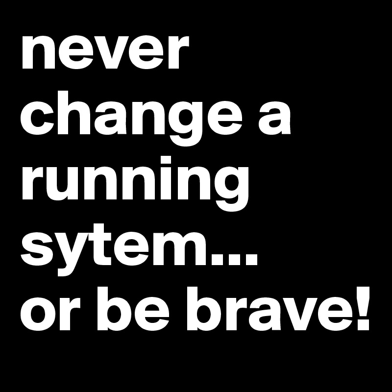 never change a running sytem...
or be brave!