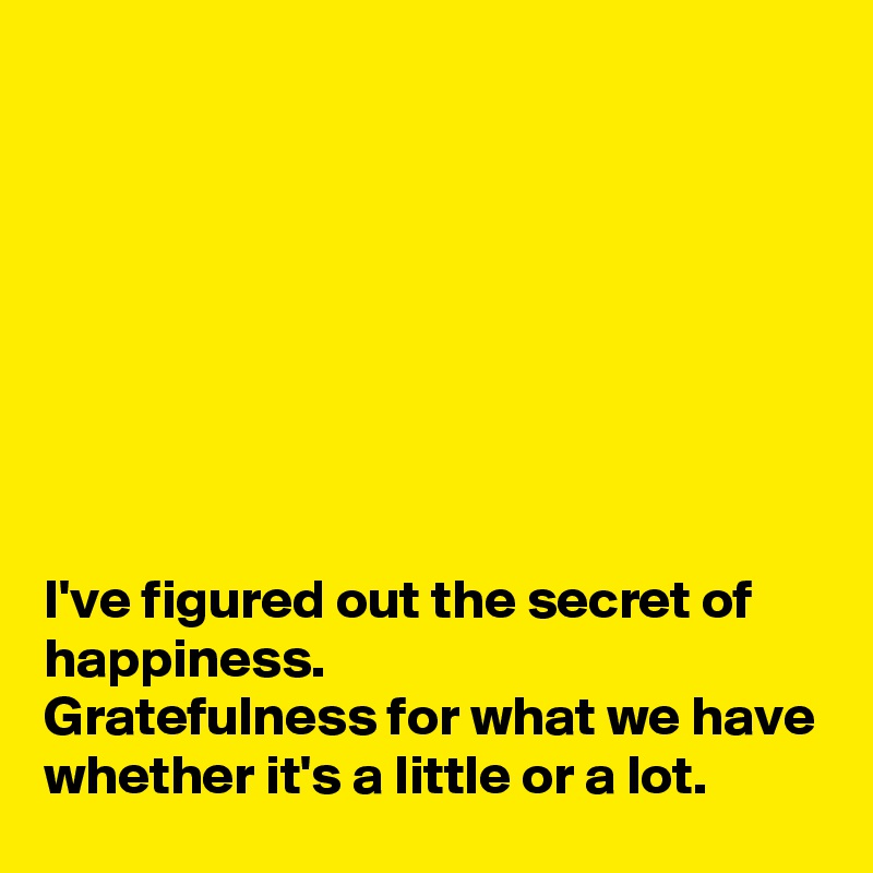 








I've figured out the secret of happiness. 
Gratefulness for what we have whether it's a little or a lot. 