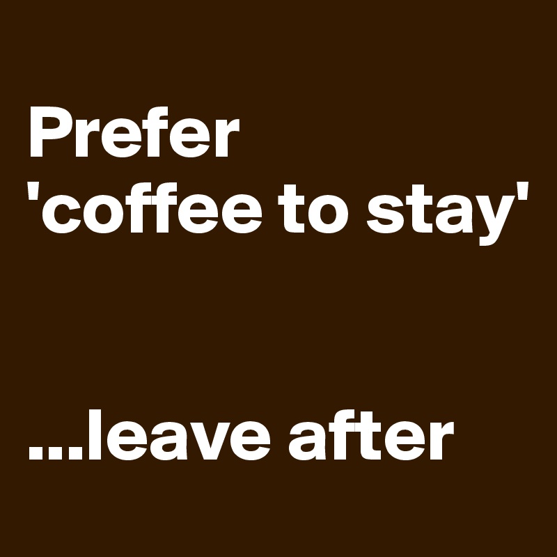 
Prefer 
'coffee to stay'


...leave after