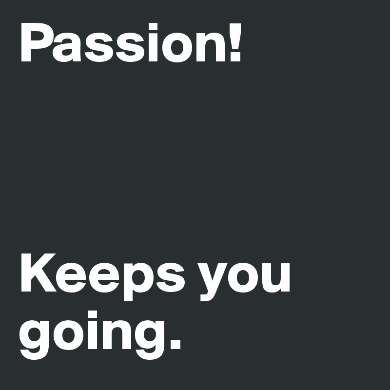 Passion!



Keeps you going.