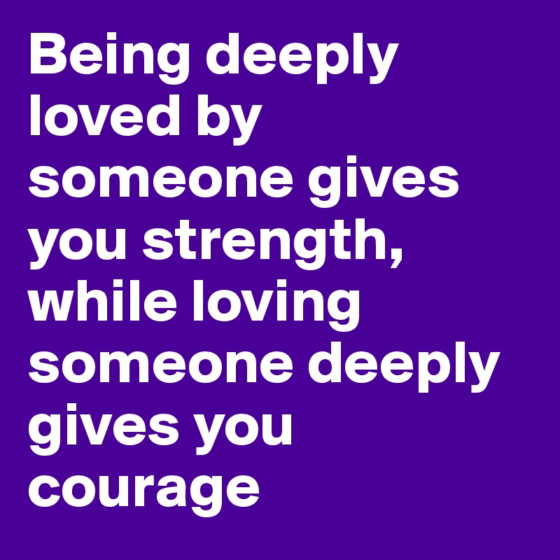 Being deeply loved by someone gives you strength, while loving someone deeply gives you courage