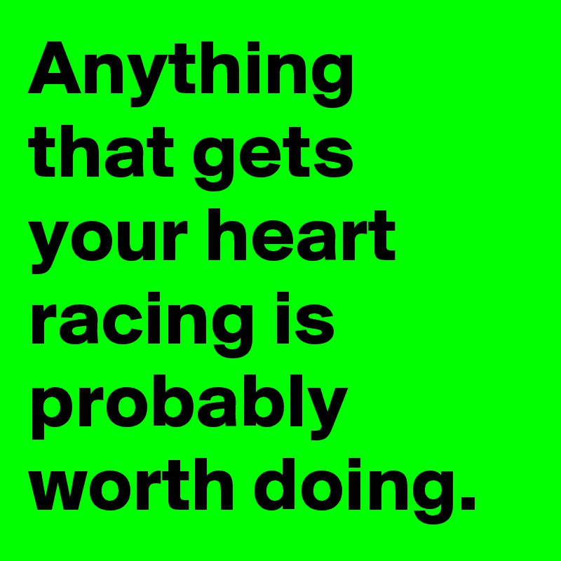 anything-that-gets-your-heart-racing-is-probably-worth-doing-post-by