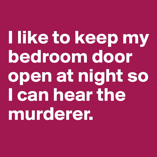 
I like to keep my bedroom door open at night so I can hear the murderer. 
