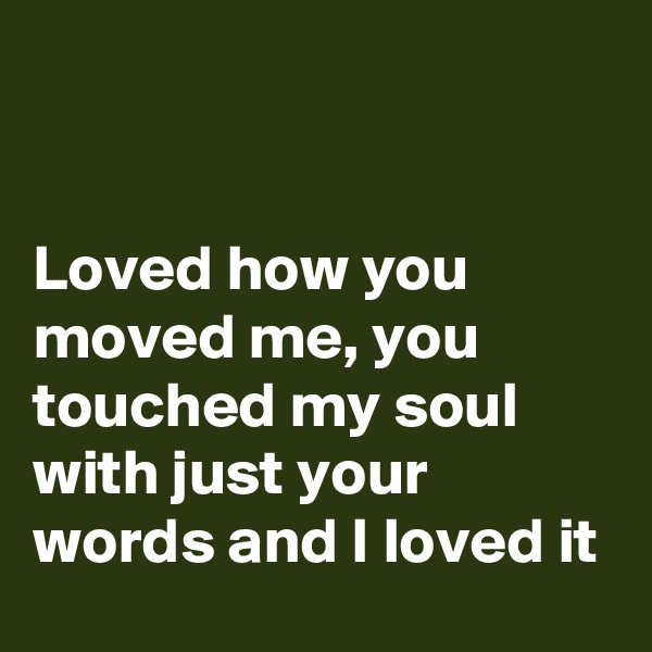 


Loved how you moved me, you touched my soul with just your words and I loved it