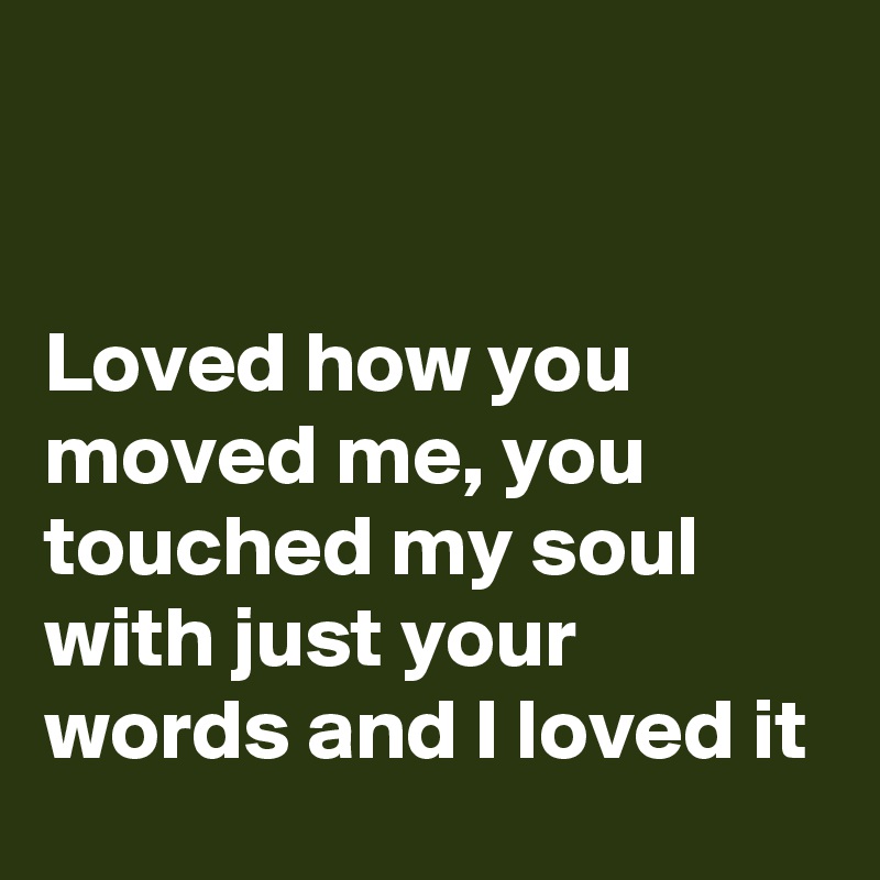 


Loved how you moved me, you touched my soul with just your words and I loved it