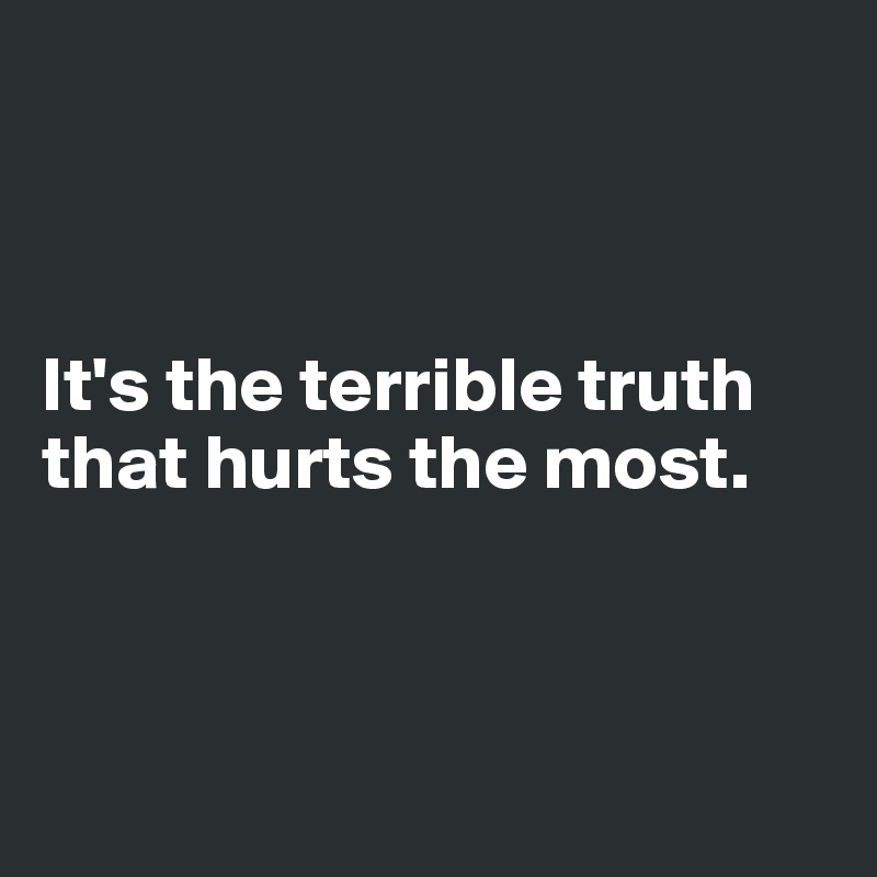 



It's the terrible truth that hurts the most.



