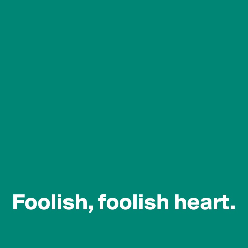 







Foolish, foolish heart.