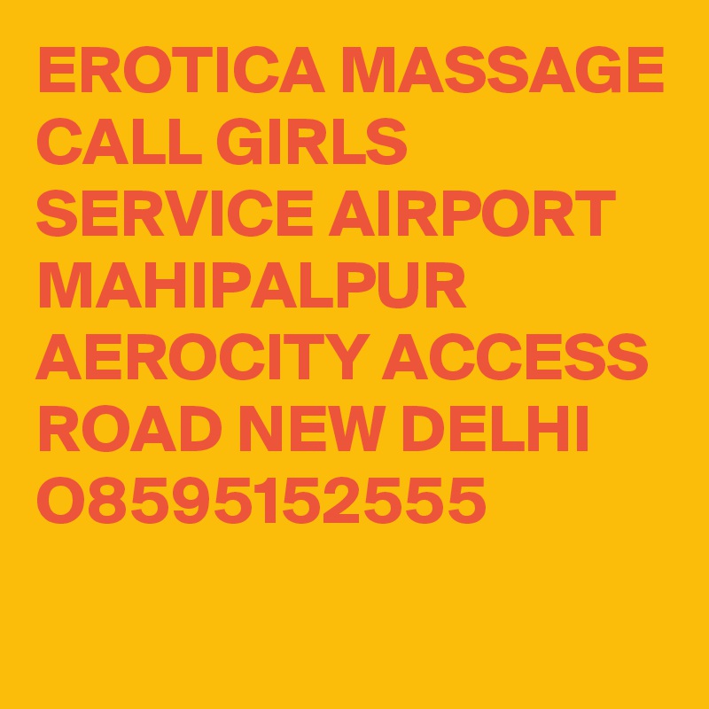 EROTICA MASSAGE CALL GIRLS SERVICE AIRPORT MAHIPALPUR AEROCITY ACCESS ROAD NEW DELHI O8595152555