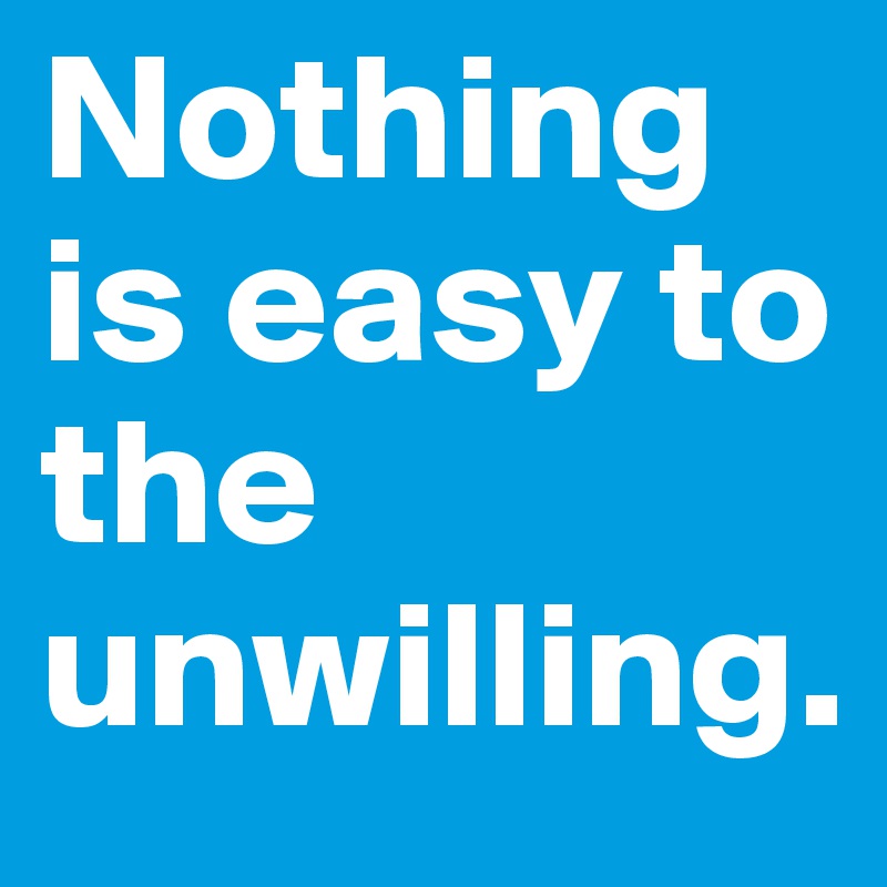 Nothing is easy to the unwilling. 