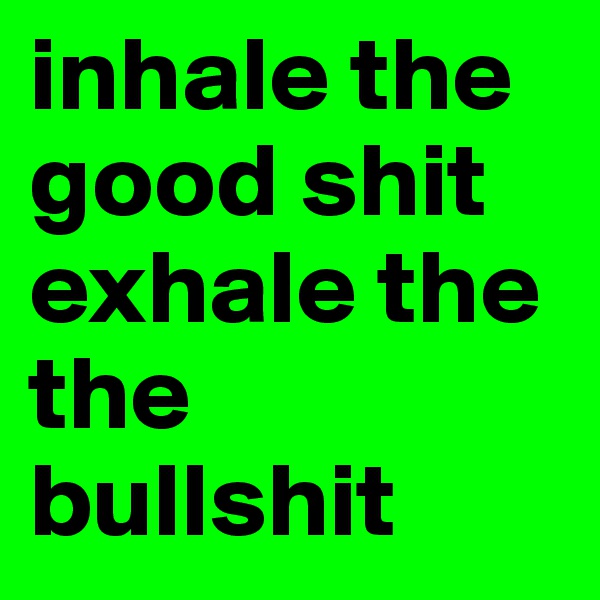 inhale the good shit
exhale the the bullshit