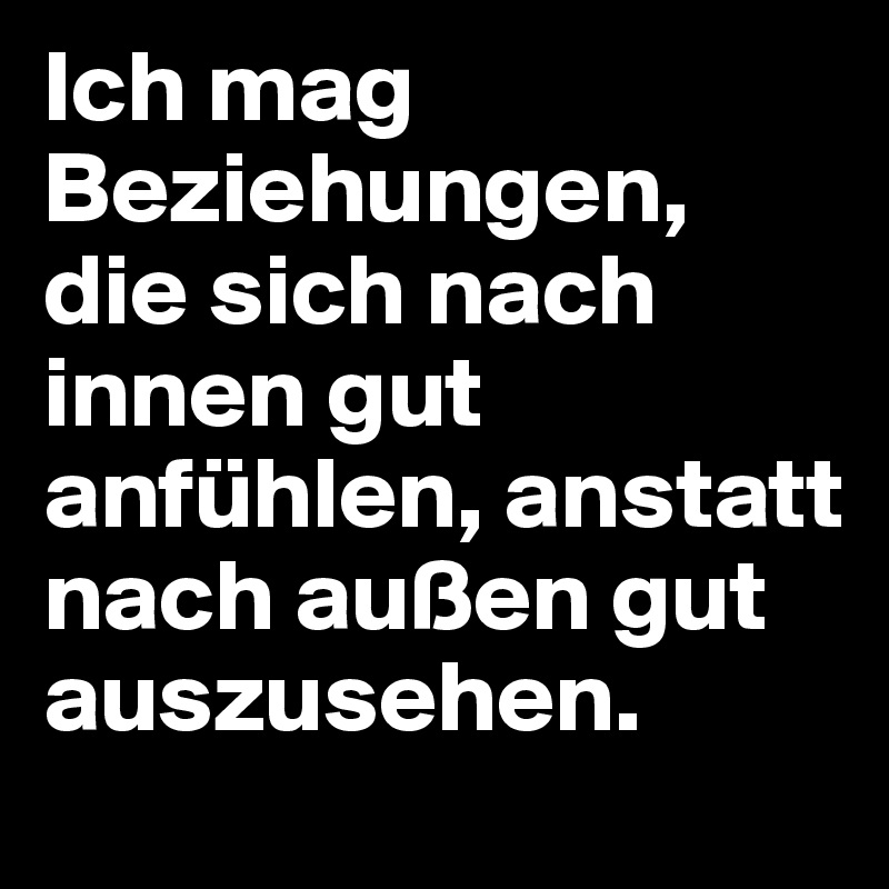 Ich mag Beziehungen, die sich nach innen gut anfühlen, anstatt nach außen gut auszusehen. 