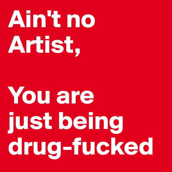 Ain't no Artist, 

You are  
just being 
drug-fucked