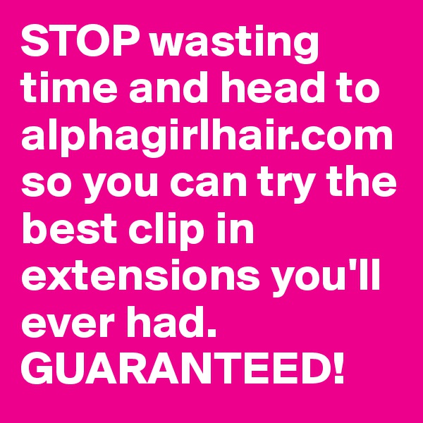 STOP wasting time and head to alphagirlhair.com
so you can try the best clip in extensions you'll ever had. GUARANTEED!