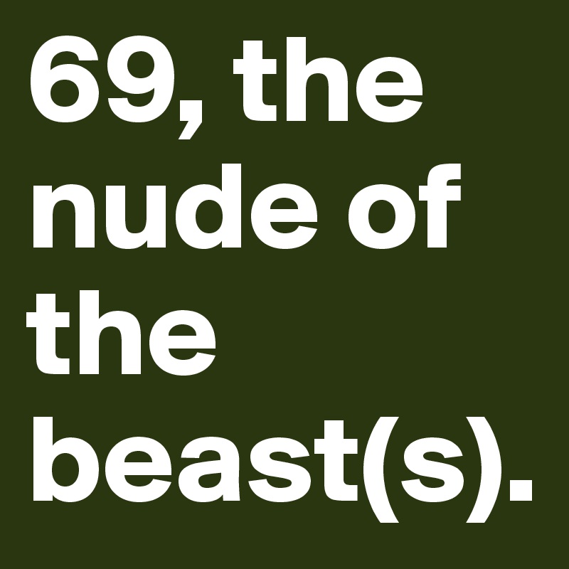 69, the nude of the beast(s).